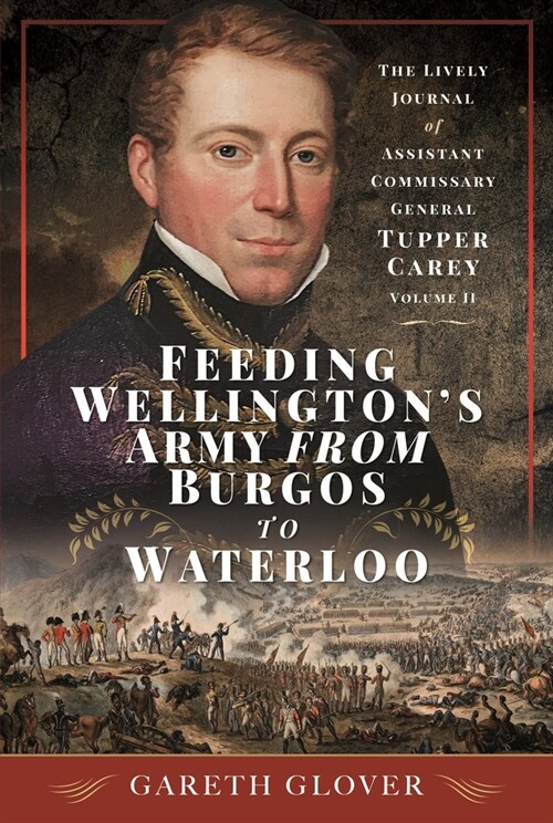 Feeding Wellingtons Army from Burgos to Waterloo : The Lively Journal of Assistant Commissary General Tupper Carey - Volume II (Hardcover)