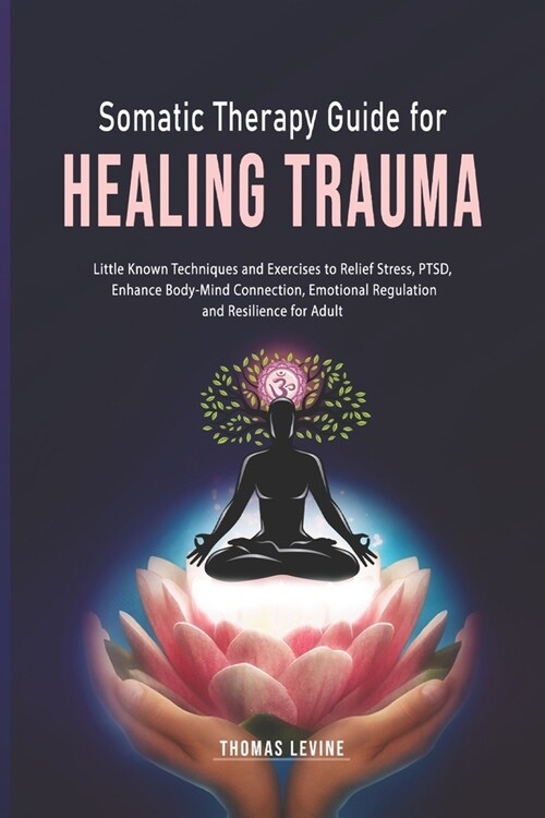 Somatic Therapy Guide for Healing Trauma: Little Known Techniques and Exercises to Relief Stress, PTSD, Enhance Body-Mind Connection, Emotional Regula (Paperback)