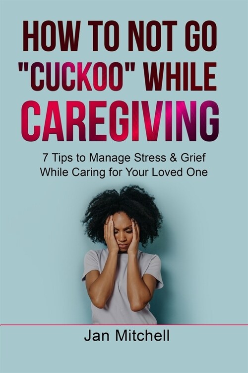 How to NOT Go CUCKOO While Caregiving: 7 Tips to Manage Stress and Grief While Caring for Your Loved One (Paperback)