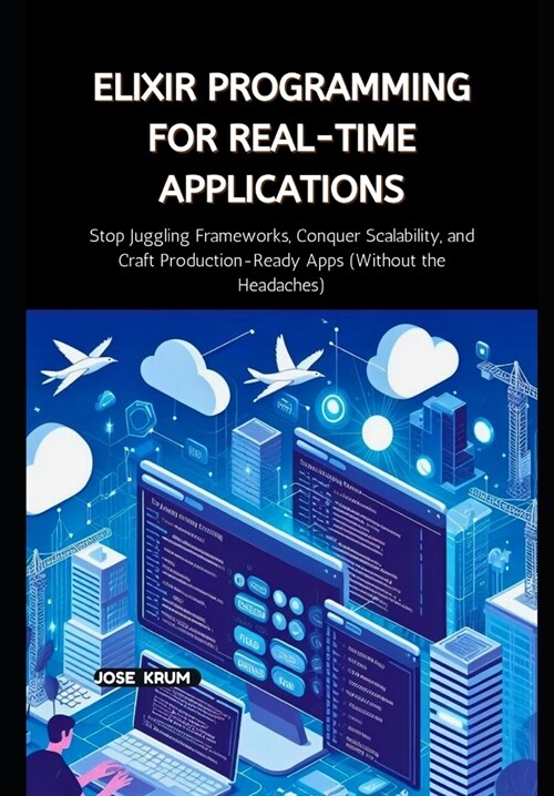 Elixir Programming for Real-Time Applications: Stop Juggling Frameworks, Conquer Scalability, and Craft Production-Ready Apps (Without the Headaches) (Paperback)