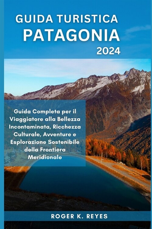 Guida Turistica Patagonia 2024: Guida Completa per il Viaggiatore alla Bellezza Incontaminata, Ricchezza Culturale, Avventure e Esplorazione Sostenibi (Paperback)