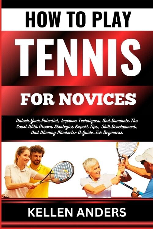 How to Play Tennis for Novices: Unlock Your Potential, Improve Techniques, And Dominate The Court With Proven Strategies Expert Tips, Skill Developmen (Paperback)