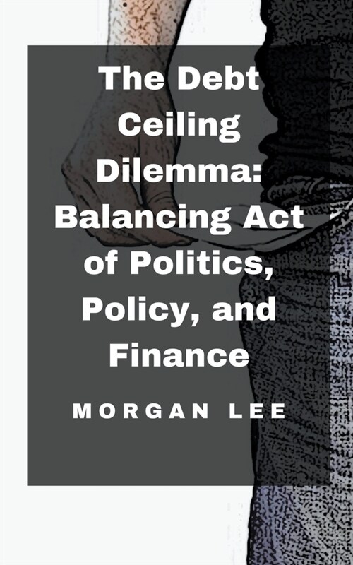 The Debt Ceiling Dilemma: Balancing Act of Politics, Policy, and Finance (Paperback)