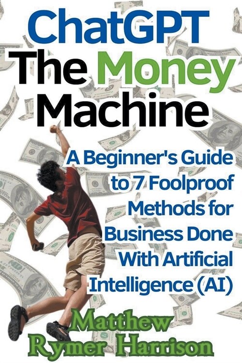 ChatGPT The Money Machine A Beginners Guide to 7 Foolproof Methods for Business Done With Artificial Intelligence (AI) (Paperback)