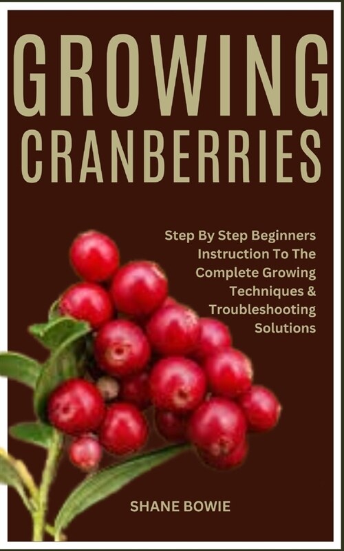 Growing Cranberries: Step By Step Beginners Instruction To The Complete Growing Techniques & Troubleshooting Solutions (Paperback)