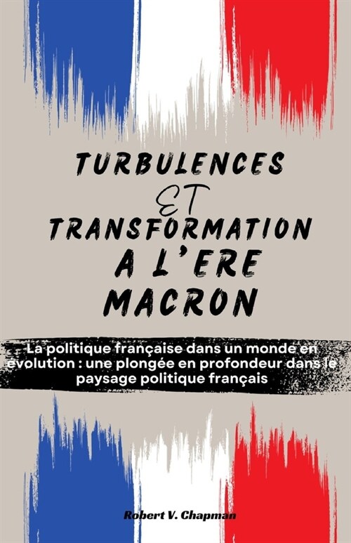 Turbulences Et Transformation ?l?e Macron: La politique fran?ise dans un monde en ?olution: une plong? en profondeur dans le paysage politique f (Paperback)