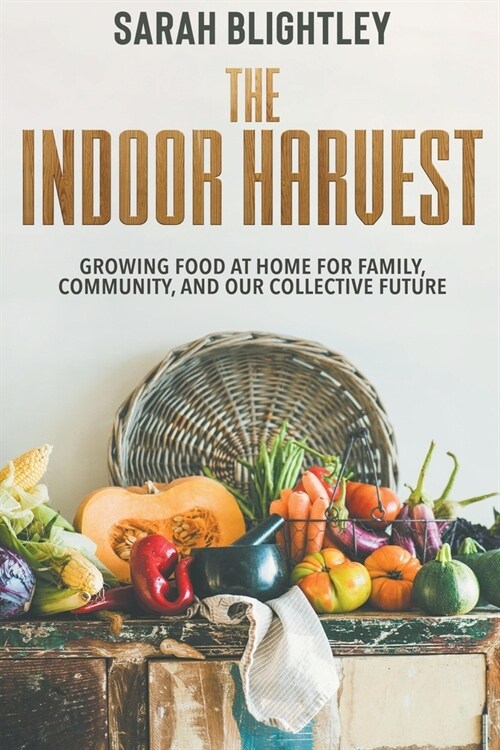 The Indoor Harvest: Growing Food at Home for Family, Community, and our Collective Future (Paperback)