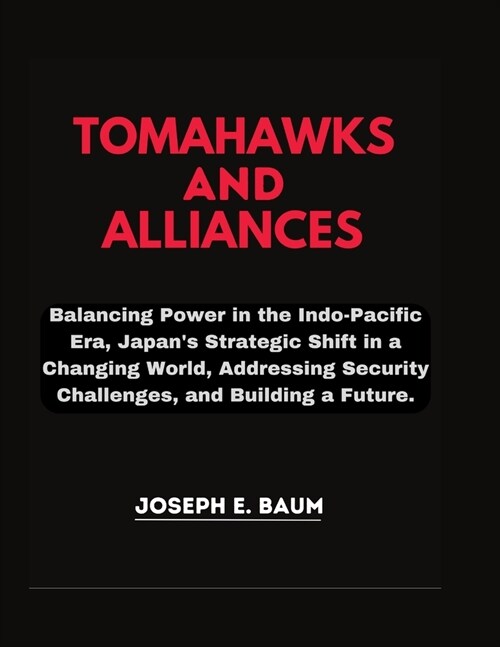 TOMAHAWKS And ALLIANCES: Balancing Power in the Indo- Pacific Era, Japans Strategic Shift in a Changing World, Addressing Security Challenges, (Paperback)