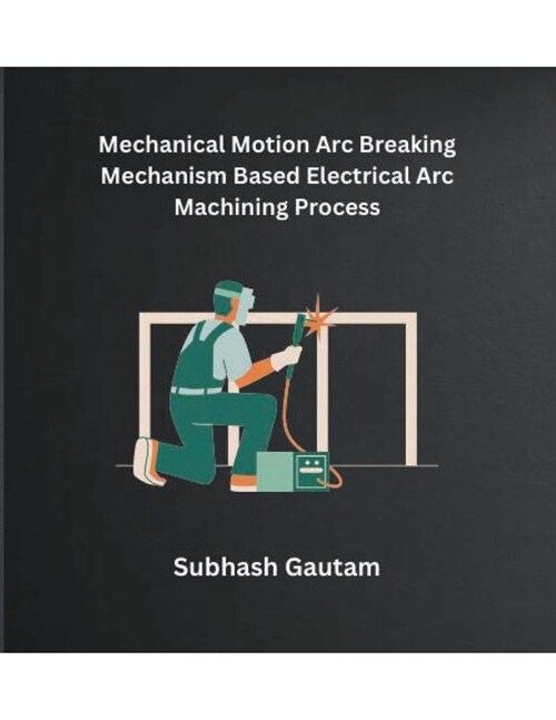 Mechanical Motion Arc Breaking Mechanism Based Electrical Arc Machining Process (Paperback)