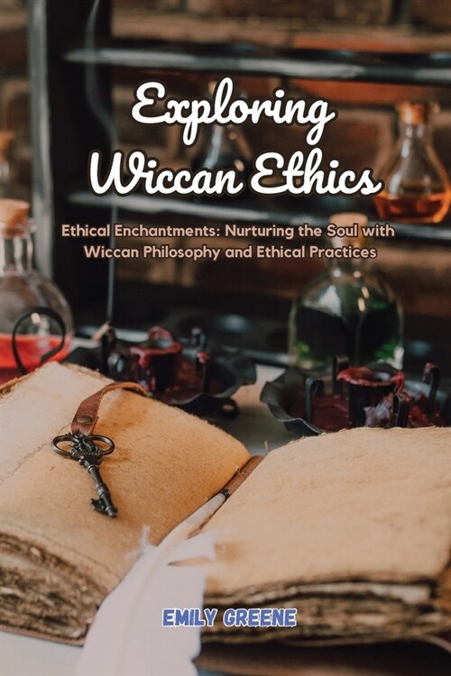 Exploring Wiccan Ethics: Ethical Enchantments: Nurturing the Soul with Wiccan Philosophy and Ethical Practices (Paperback)