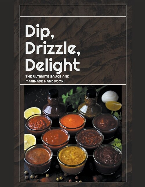 Dip, Drizzle, Delight: The Ultimate Sauce and Marinade Handbook (Paperback)