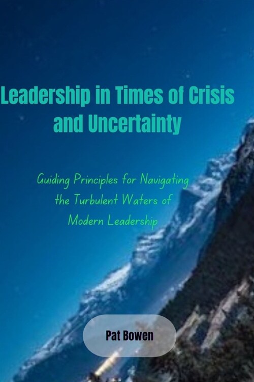 Leadership in Times of Crisis and Uncertainty: Guiding Principles for Navigating the Turbulent Waters of Modern Leadership (Paperback)