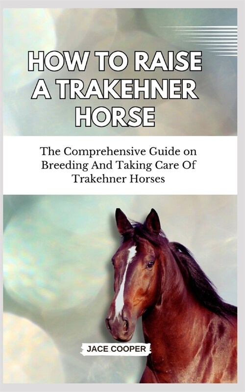 How to Raise a Trakehner Horse: The Comprehensive Guide on Breeding And Taking Care Of Trakehner Horses (Paperback)