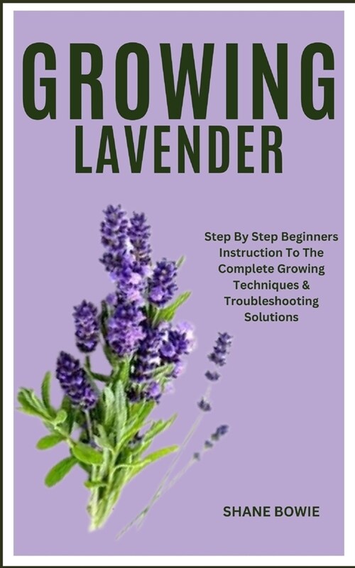 Growing Lavender: Step By Step Beginners Instruction To The Complete Growing Techniques & Troubleshooting Solutions (Paperback)