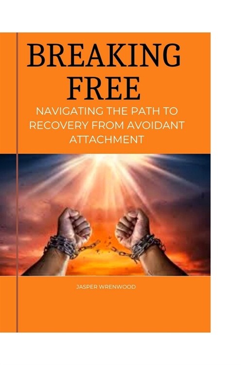 Breaking Free: Navigating the Path to Recovery from Avoidant Attachment: Embrace Healing, Cultivate Connection, and Rediscover Emotio (Paperback)