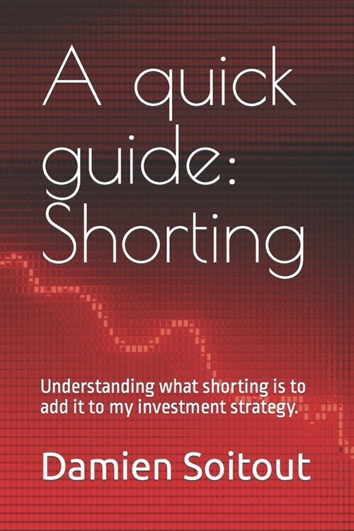 A quick guide: Short-Selling: Understanding what shorting to add it to my investment strategy. (Paperback)