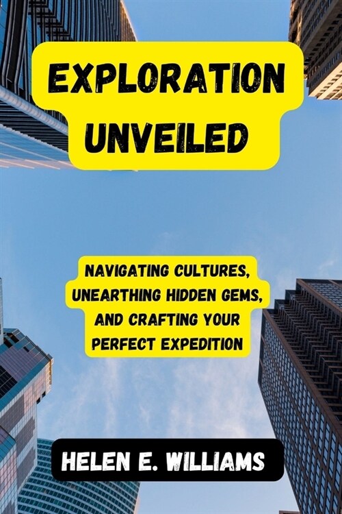 Exploration Unveiled: Navigating Cultures, Unearthing Hidden Gems, and Crafting Your Perfect Expedition (Paperback)