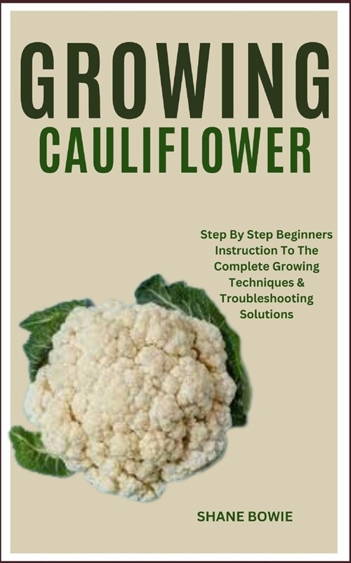 Growing Cauliflower: Step By Step Beginners Instruction To The Complete Growing Techniques & Troubleshooting Solutions (Paperback)