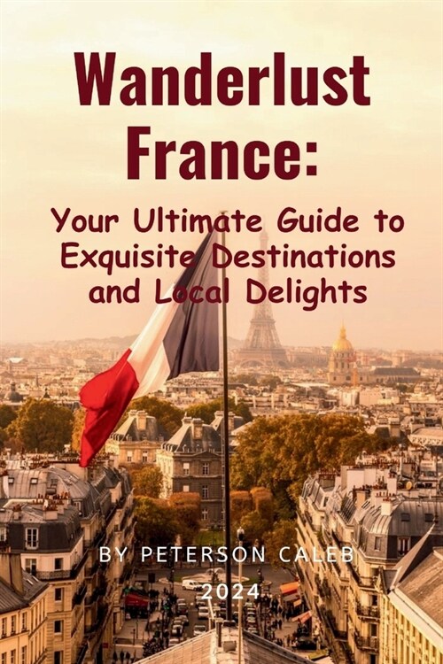 Wanderlust France: Your Ultimate Guide to Exquisite Destinations and Local Delights (Paperback)