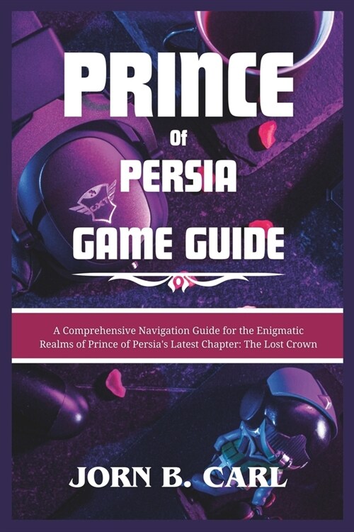 Prince of Persia Game Guide: A Comprehensive Navigation Guide for the Enigmatic Realms of Prince of Persias Latest Chapter: The Lost Crown (Paperback)
