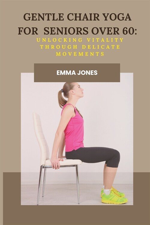 Gentle Chair Yoga for Seniors Over 60: Unlocking Vitality Through Delicate Movements (Paperback)