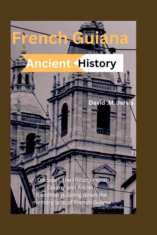 French Guiana Ancient History 2024: Discover the History, Penal Colony and Ancient Landmarks: Going down the Memory Lane of French Guiana (Paperback)
