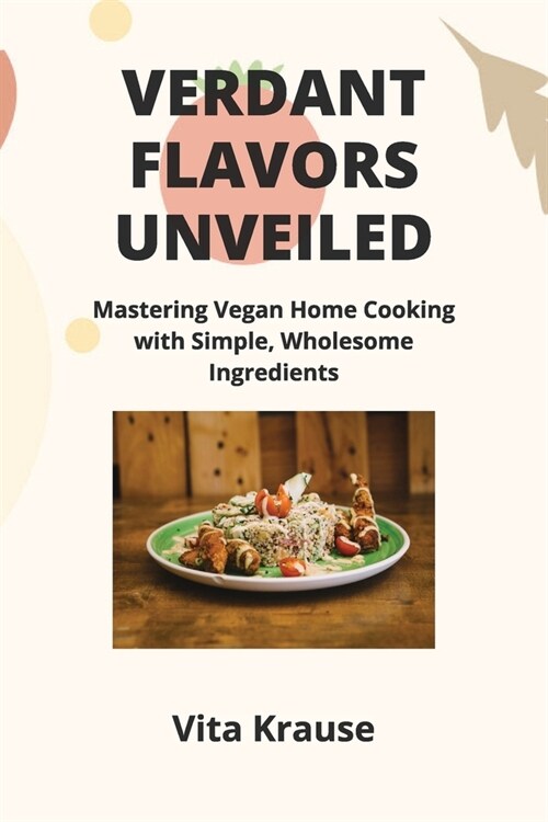Verdant Flavors Unveiled: Mastering Vegan Home Cooking with Simple, Wholesome Ingredients (Paperback)