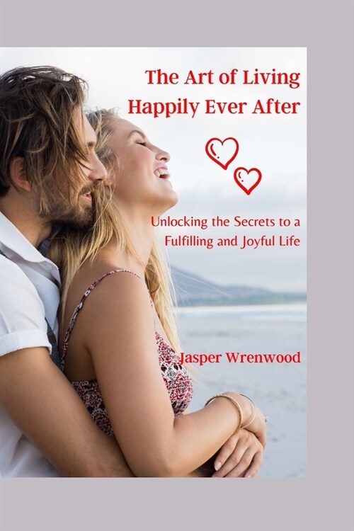 The Art of Living Happily Ever After: Unlocking the Secrets to a Fulfilling and Joyful Life (Paperback)