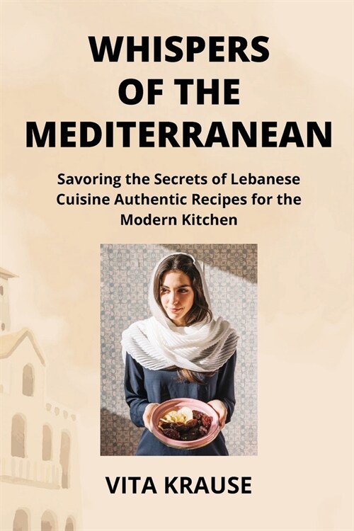 Whispers of the Mediterranean: Savoring the Secrets of Lebanese Cuisine Authentic Recipes for the Modern Kitchen (Paperback)