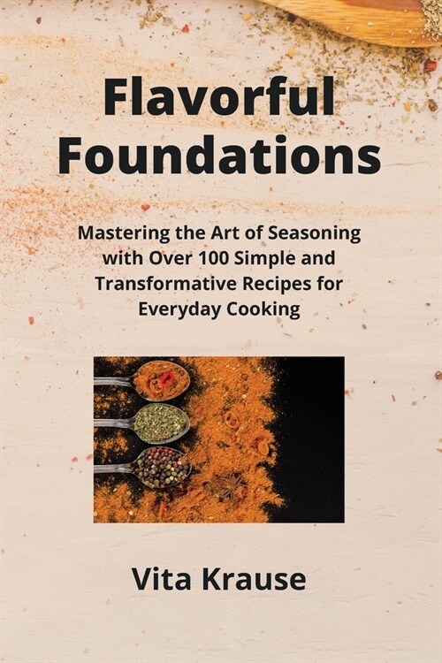 Flavorful Foundations: Mastering the Art of Seasoning with Over 100 Simple and Transformative Recipes for Everyday Cooking (Paperback)