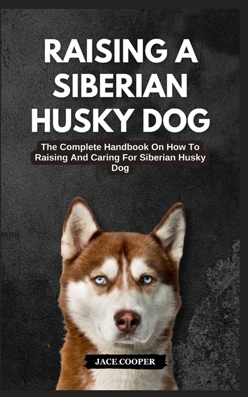 Raising a Siberian Husky Dog: The Complete Handbook On How To Raising And Caring For Siberian Husky Dog (Paperback)