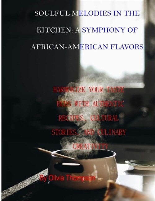 Soulful Melodies in the Kitchen: A Symphony of African-American Flavors: Harmonize Your Taste Buds with Authentic Recipes, Cultural Stories, and Culin (Paperback)