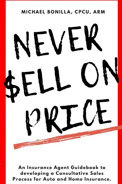 Never Sell on Price: An Insurance Agent Guidebook to developing a Consultative Sales Process for Auto and Home Insurance. (Paperback)