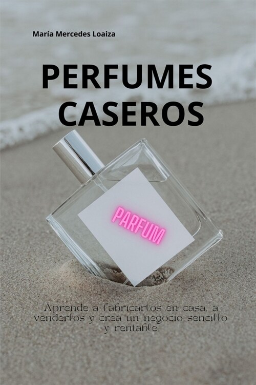 Perfumes Caseros: Negocio de fabricaci? de perfumes: la sencilla gu? para principiantes que ayudar?a iniciar, administrar y har?crec (Paperback)