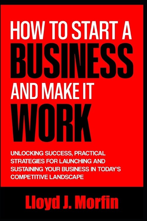 How to Start a Business and Make it Work: Unlocking Success, Practical Strategies for Launching and Sustaining Your Business in Todays Competitive La (Paperback)