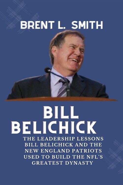 Bill Belichick: The Leadership Lessons Bill Belichick and the New England Patriots Used to Build the NFLs Greatest Dynasty (Paperback)