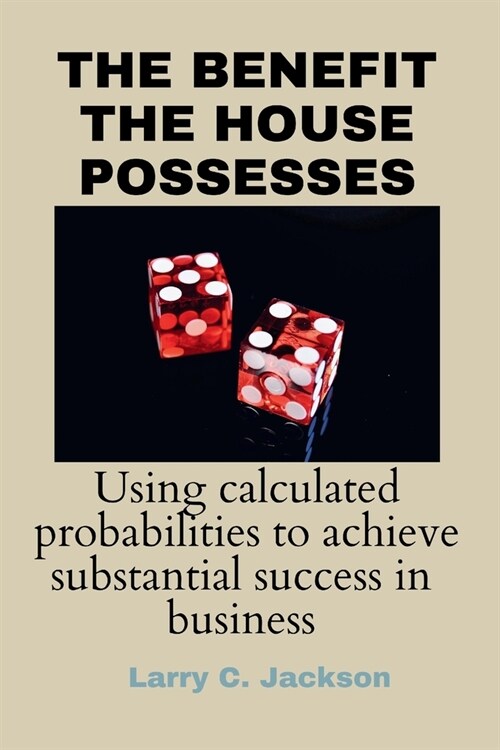 The Benefit the House Possesses: Using Calculated Probabilities to Achieve Substantial Success in Business (Paperback)