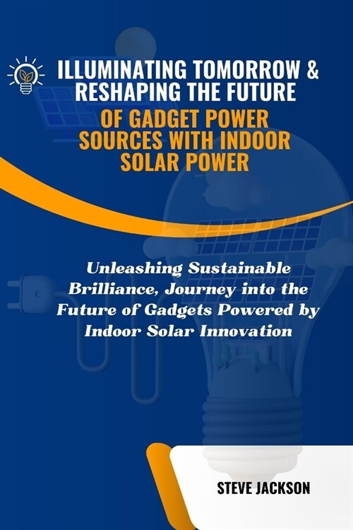 Illuminating Tomorrow & Reshaping the Future of Gadget Power Sources with Indoor Solar Power: Unleashing Sustainable Brilliance, Journey into the Futu (Paperback)