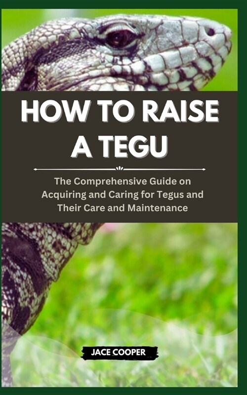 How to Raise a Tegu: The Comprehensive Guide on Acquiring and Caring for Tegus and Their Care and Maintenance (Paperback)