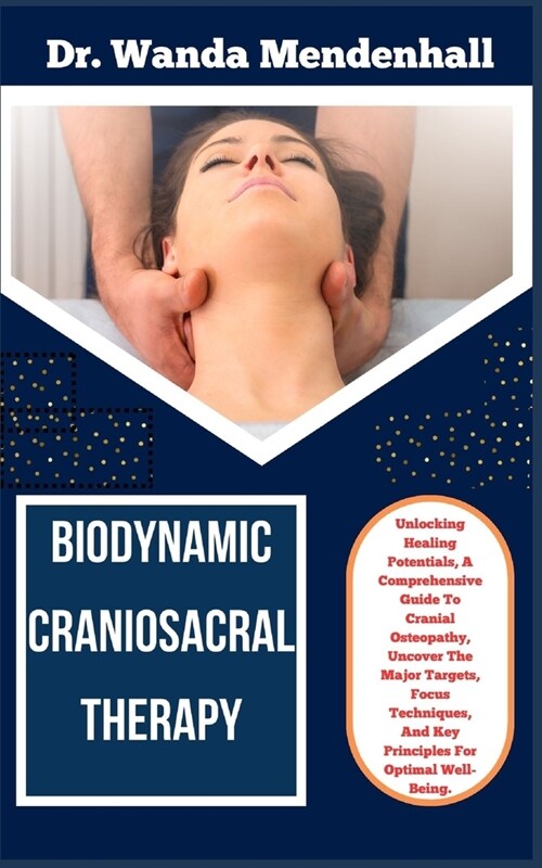 Biodynamic Craniosacral Therapy: Unlocking Healing Potentials, A Comprehensive Guide To Cranial Osteopathy, Uncover The Major Targets, Focus Technique (Paperback)