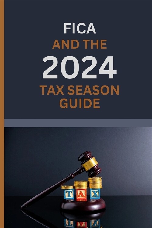 FICA AND THE 2024 TAX SEASON GUIDE (Plus Key dates and deadlines): A complete Handbook on FICA, Cracking the tax Code and general Tax season fundament (Paperback)