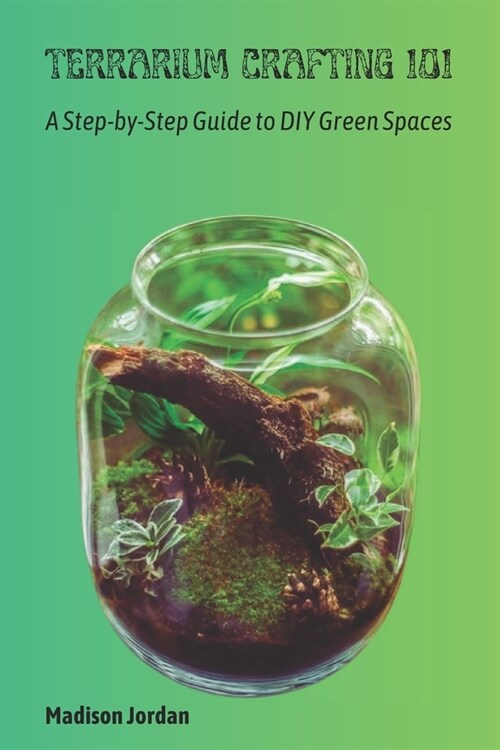 Terrarium Crafting 101: A Step-by-Step Guide to DIY Green Spaces (Paperback)