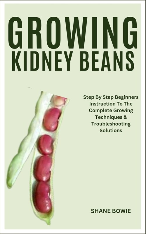 Growing Kidney Beans: Step By Step Beginners Instruction To The Complete Growing Techniques & Troubleshooting Solutions (Paperback)