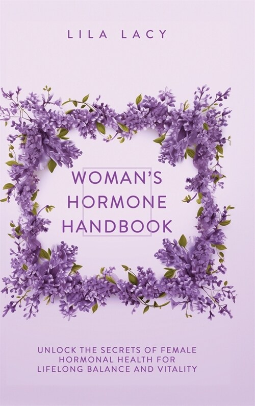 Womans Hormone Handbook: Unlock the Secrets of Female Hormonal Health for Lifelong Balance and Vitality (Hardcover)