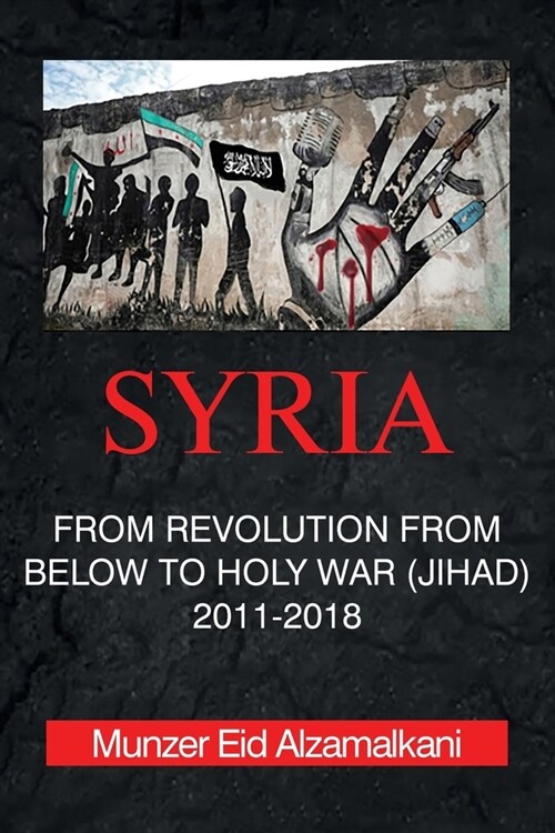 Syria: From Revolution From Below to Holy War (Jihad) 2011-2018 (Paperback)