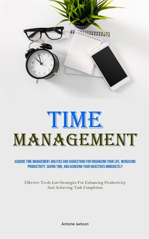 Time Management: Acquire Time Management Abilities And Suggestions For Organizing Your Life, Increasing Productivity, Saving Time, And (Paperback)