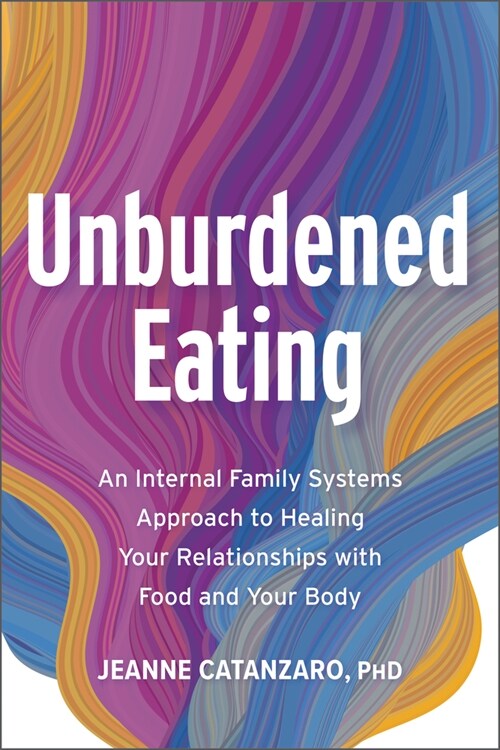 Unburdened Eating: Healing Your Relationships with Food and Your Body Using an Internal Family Systems (Ifs) Approach (Paperback)