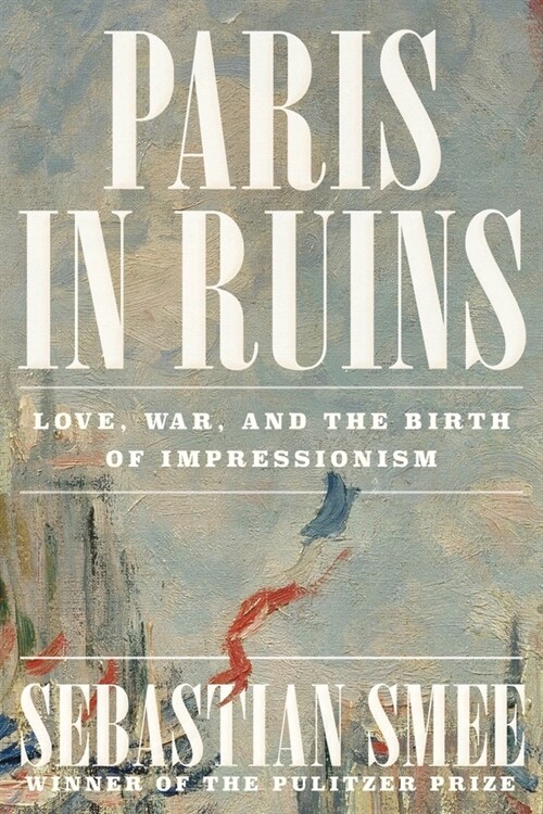 Paris in Ruins: Love, War, and the Birth of Impressionism (Hardcover)