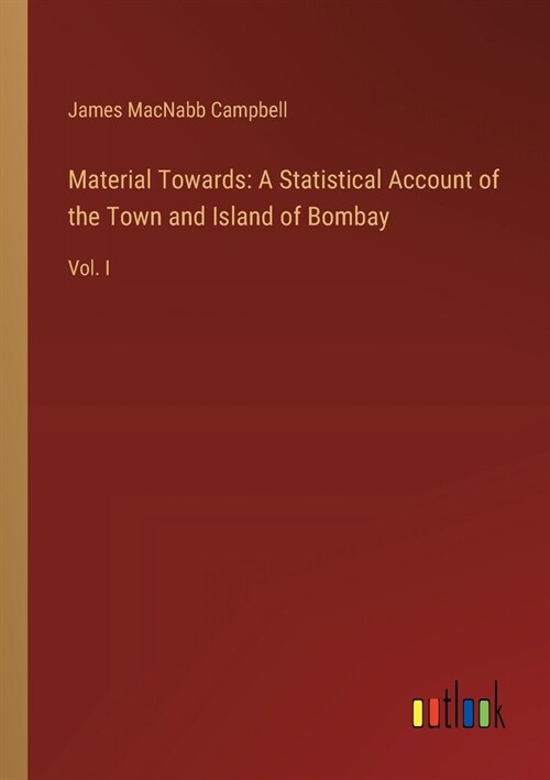 Material Towards: A Statistical Account of the Town and Island of Bombay: Vol. I (Paperback)