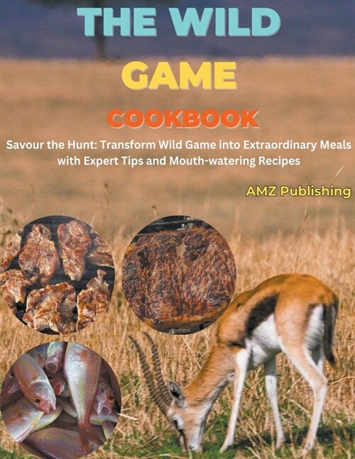 The Wild Game Cookbook: Savour the Hunt: Transform Wild Game into Extraordinary Meals with Expert Tips and Mouth-watering Recipes (Paperback)